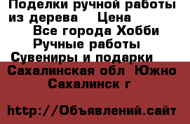  Поделки ручной работы из дерева  › Цена ­ 3-15000 - Все города Хобби. Ручные работы » Сувениры и подарки   . Сахалинская обл.,Южно-Сахалинск г.